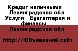 Кредит наличными. - Ленинградская обл. Услуги » Бухгалтерия и финансы   . Ленинградская обл.